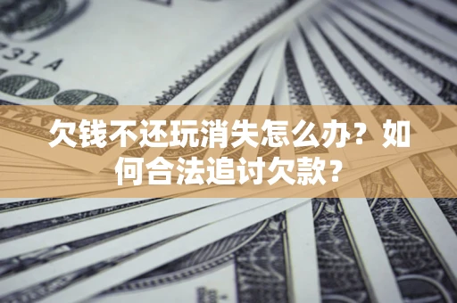 武汉欠钱不还玩消失怎么办？如何合法追讨欠款？