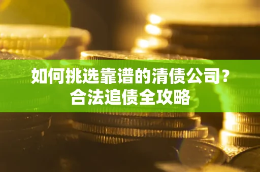 武汉如何挑选靠谱的清债公司?合法追债全攻略 武汉如何挑选靠谱的清债公司?合法追债全攻略