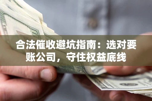 武汉合法催收避坑指南：选对要账公司，守住权益底线