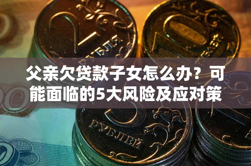 武汉父亲欠贷款子女怎么办？可能面临的5大风险及应对策略