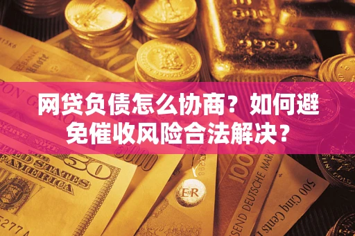 武汉网贷负债怎么协商？如何避免催收风险合法解决？