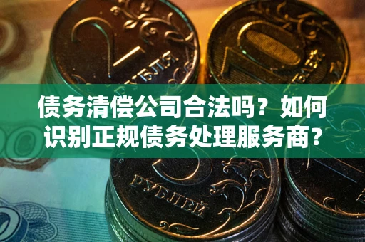武汉债务清偿公司合法吗？如何识别正规债务处理服务商？
