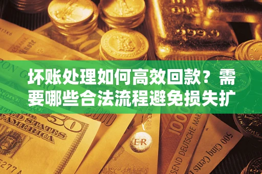 武汉坏账处理如何高效回款？需要哪些合法流程避免损失扩大？