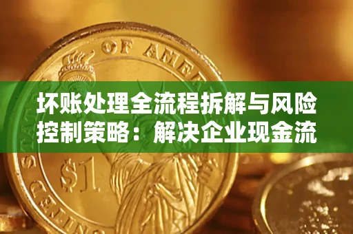 武汉坏账处理全流程拆解与风险控制策略：解决企业现金流顽疾的实战指南