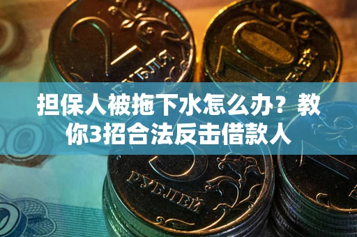 武汉担保人被拖下水怎么办？教你3招合法反击借款人