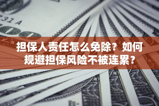 武汉担保人责任怎么免除？如何规避担保风险不被连累？