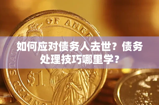 武汉如何应对债务人去世？债务处理技巧哪里学？