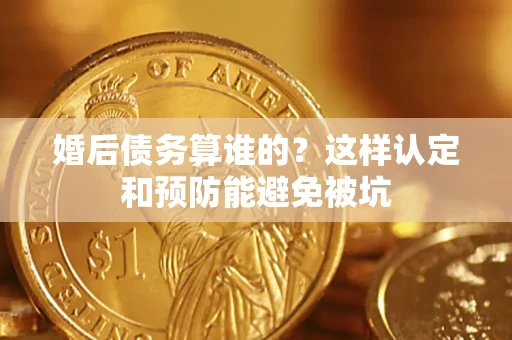 武汉婚后债务算谁的？这样认定和预防能避免被坑