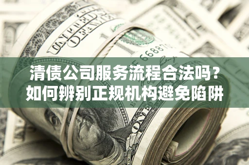 武汉清债公司服务流程合法吗？如何辨别正规机构避免陷阱？