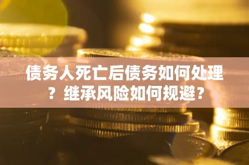 武汉债务人死亡后债务如何处理？继承风险如何规避？