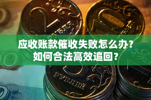 武汉应收账款催收失败怎么办？如何合法高效追回？