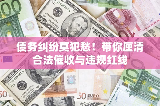 武汉债务纠纷莫犯愁！带你厘清合法催收与违规红线