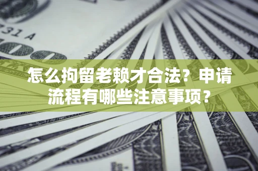 武汉怎么拘留老赖才合法？申请流程有哪些注意事项？