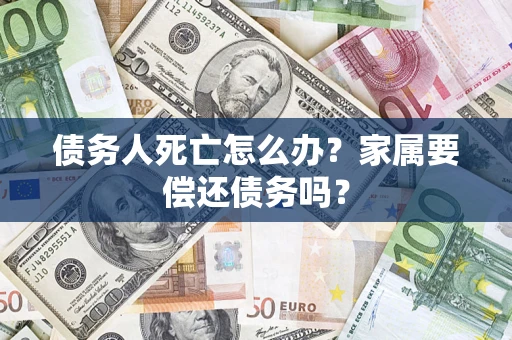 武汉债务人死亡怎么办？家属要偿还债务吗？