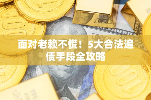 武汉面对老赖不慌！5大合法追债手段全攻略
