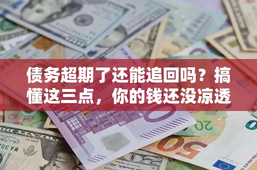 武汉债务超期了还能追回吗？搞懂这三点，你的钱还没凉透