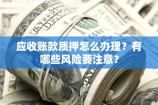 武汉应收账款质押怎么办理？有哪些风险要注意？