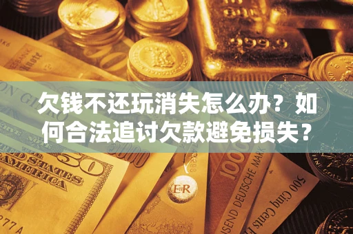 武汉欠钱不还玩消失怎么办？如何合法追讨欠款避免损失？
