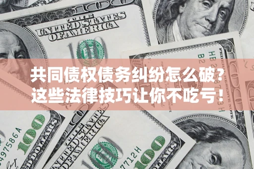 武汉共同债权债务纠纷怎么破？这些法律技巧让你不吃亏！