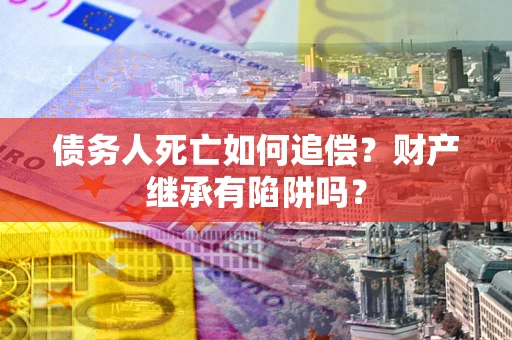 武汉债务人死亡如何追偿？财产继承有陷阱吗？