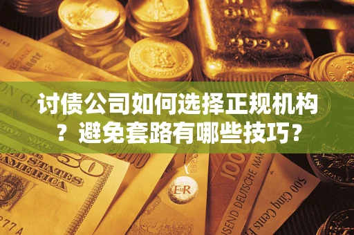 武汉讨债公司如何选择正规机构？避免套路有哪些技巧？