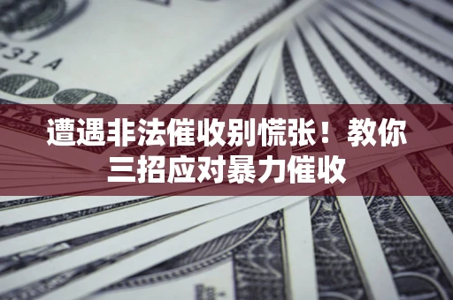 武汉遭遇非法催收别慌张！教你三招应对暴力催收