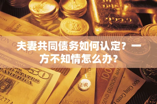 武汉夫妻共同债务如何认定？一方不知情怎么办？