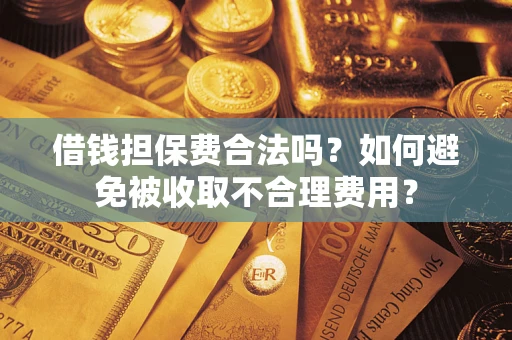 武汉借钱担保费合法吗？如何避免被收取不合理费用？