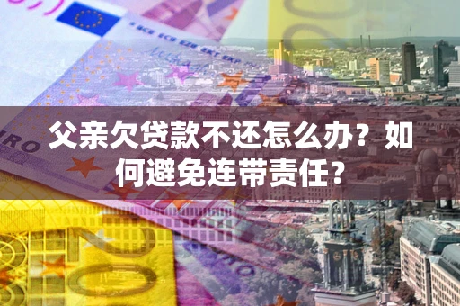 武汉父亲欠贷款不还怎么办？如何避免连带责任？
