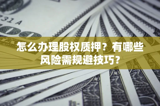 武汉怎么办理股权质押？有哪些风险需规避技巧？