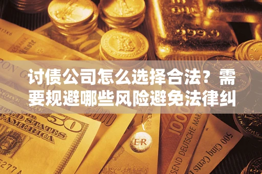 武汉讨债公司怎么选择合法？需要规避哪些风险避免法律纠纷？