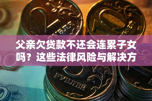 武汉父亲欠贷款不还会连累子女吗？这些法律风险与解决方法要早知道！