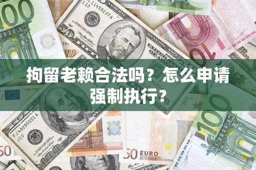 武汉拘留老赖合法吗？怎么申请强制执行？