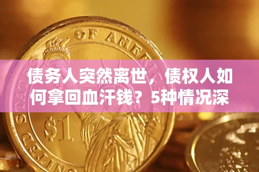 武汉债务人突然离世，债权人如何拿回血汗钱？5种情况深度解析
