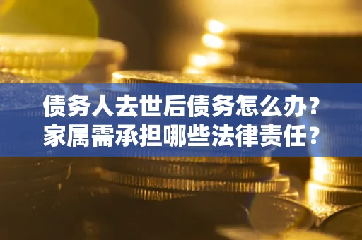 武汉债务人去世后债务怎么办？家属需承担哪些法律责任？