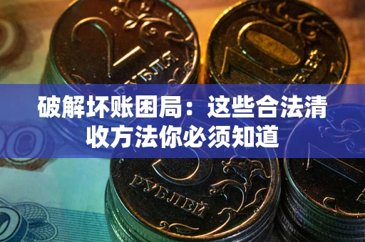 武汉破解坏账困局：这些合法清收方法你必须知道