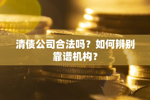 武汉清债公司合法吗？如何辨别靠谱机构？