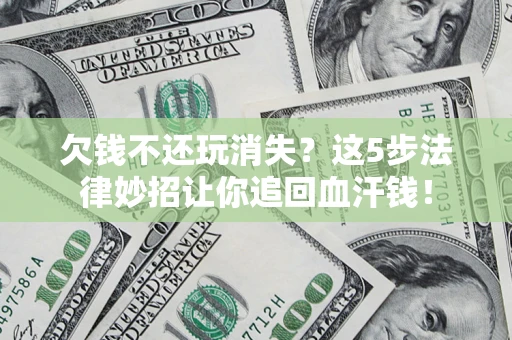 武汉欠钱不还玩消失？这5步法律妙招让你追回血汗钱！