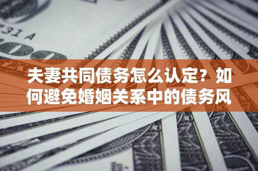 武汉夫妻共同债务怎么认定？如何避免婚姻关系中的债务风险？