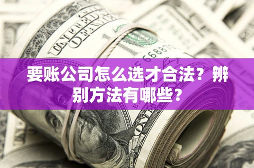 武汉要账公司怎么选才合法？辨别方法有哪些？