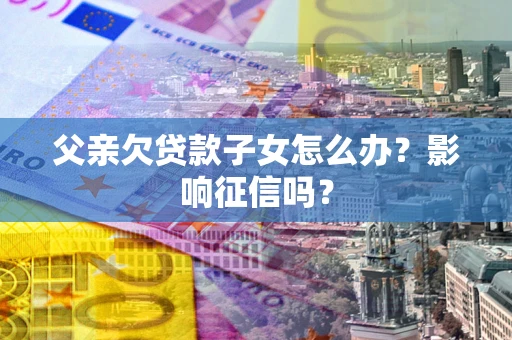 武汉父亲欠贷款子女怎么办？影响征信吗？