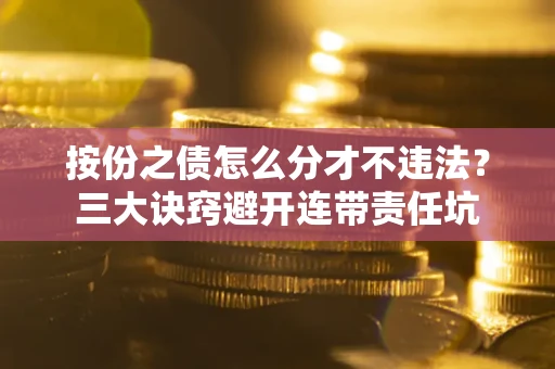 武汉按份之债怎么分才不违法？三大诀窍避开连带责任坑