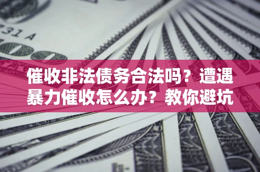 武汉催收非法债务合法吗？遭遇暴力催收怎么办？教你避坑指南！