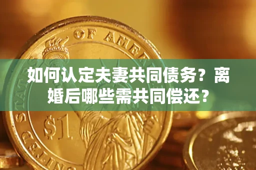 武汉如何认定夫妻共同债务？离婚后哪些需共同偿还？