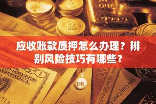 武汉应收账款质押怎么办理？辨别风险技巧有哪些？