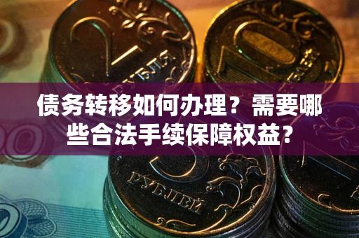 武汉债务转移如何办理？需要哪些合法手续保障权益？