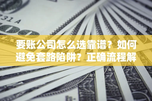 武汉要账公司怎么选靠谱？如何避免套路陷阱？正确流程解析