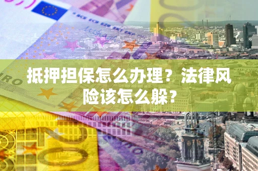 武汉抵押担保怎么办理？法律风险该怎么躲？