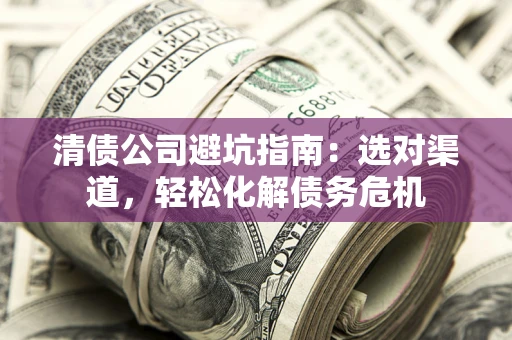 武汉清债公司避坑指南：选对渠道，轻松化解债务危机