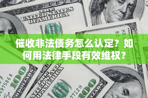 武汉催收非法债务怎么认定？如何用法律手段有效维权？